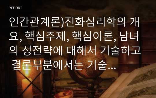 인간관계론)진화심리학의 개요, 핵심주제, 핵심이론, 남녀의 성전략에 대해서 기술하고 결론부분에서는 기술한 내용을 토대로 일상생활이나 자신의 경험과 관련한 사례와 함께 느낀점을 제시하시오.