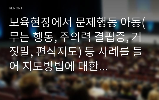 보육현장에서 문제행동 아동(무는 행동, 주의력 결핍증, 거짓말, 편식지도) 등 사례를 들어 지도방법에 대한 보고서