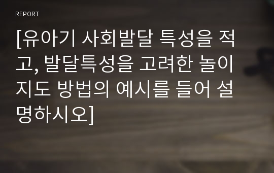 [유아기 사회발달 특성을 적고, 발달특성을 고려한 놀이지도 방법의 예시를 들어 설명하시오]