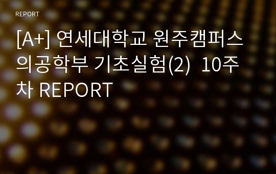 [A+] 연세대학교 원주캠퍼스 의공학부 기초실험(2)  10주차 REPORT