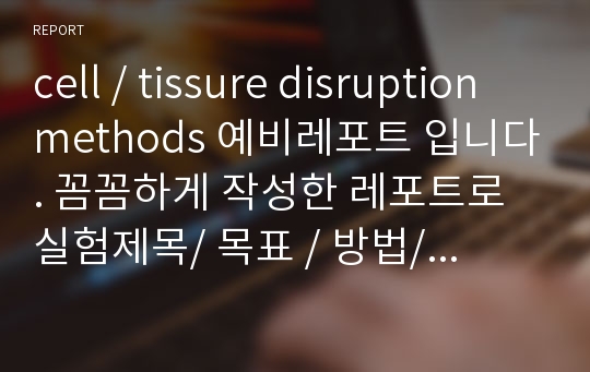 cell / tissure disruption methods 예비레포트 입니다. 꼼꼼하게 작성한 레포트로 실험제목/ 목표 / 방법/ 결과 / 고찰 / 출처 자세하게 기재되어 있습니다