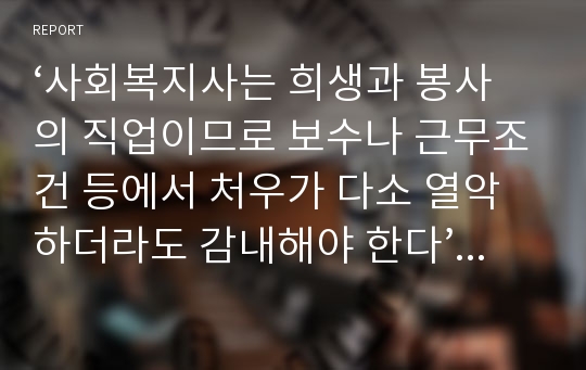 ‘사회복지사는 희생과 봉사의 직업이므로 보수나 근무조건 등에서 처우가 다소 열악하더라도 감내해야 한다’는 주장에 대해 여러분의 의견은 어떠한지 토론해 봅시다