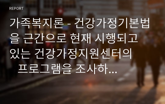 가족복지론 - 건강가정기본법을 근간으로 현재 시행되고 있는 건강가정지원센터의        프로그램을 조사하여 정리해 봅시다.