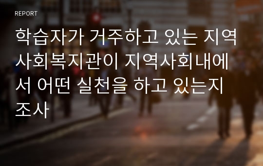 학습자가 거주하고 있는 지역사회복지관이 지역사회내에서 어떤 실천을 하고 있는지 조사