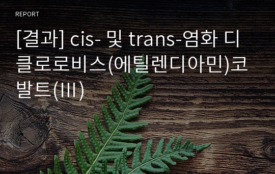 [결과] cis- 및 trans-염화 디클로로비스(에틸렌디아민)코발트(Ⅲ)