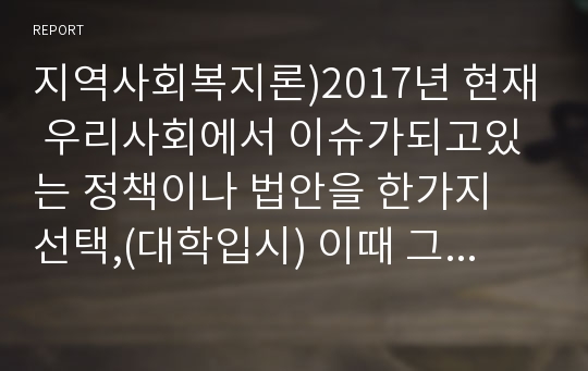 지역사회복지론)2017년 현재 우리사회에서 이슈가되고있는 정책이나 법안을 한가지 선택,(대학입시) 이때 그 정책이나 법안에 영향을 미치고 있는 이익집단을 나열하고 각 이익집단별로 입장과 권력기반 등이 어떠한지 구체적인 내용을 정리하시오.