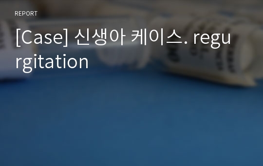 [Case] 신생아 케이스. regurgitation