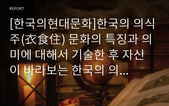 [한국의현대문화]한국의 의식주(衣食住) 문화의 특징과 의미에 대해서 기술한 후 자신이 바라보는 한국의 의식주(衣食住) 문화에 대해서 서술하시오.