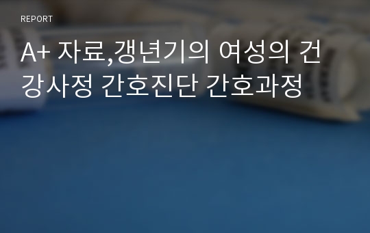 A+ 자료,갱년기의 여성의 건강사정 간호진단 간호과정