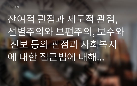 잔여적 관점과 제도적 관점, 선별주의와 보편주의, 보수와 진보 등의 관점과 사회복지에 대한 접근법에 대해 설명하고 본인이 선호하는 관점과 그 이유는 무엇인지 서술하시오