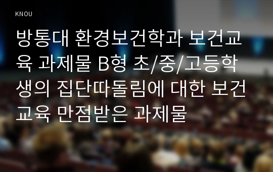 방통대 환경보건학과 보건교육 과제물 B형 초/중/고등학생의 집단따돌림에 대한 보건교육 만점받은 과제물