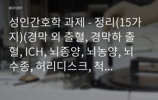 성인간호학 과제 - 정리(15가지)(경막 외 출혈, 경막하 출혈, ICH, 뇌종양, 뇌농양, 뇌수종, 허리디스크, 척수종양, 중추신경계, 말초신경계, 진단검사, 두개내압상승시 약물, ICP 상승 환자 간호, 무의식 환자 간호, 척수신경 환자 간호)