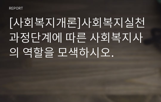 [사회복지개론]사회복지실천과정단계에 따른 사회복지사의 역할을 모색하시오.