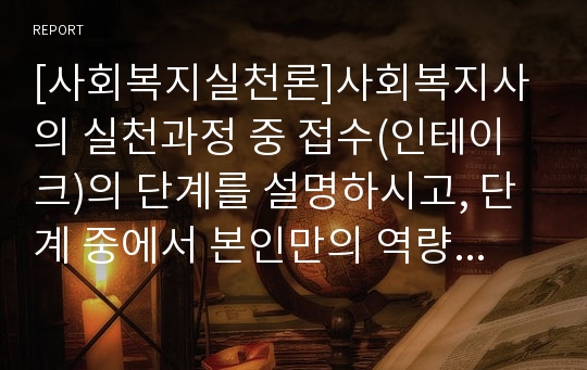 [사회복지실천론]사회복지사의 실천과정 중 접수(인테이크)의 단계를 설명하시고, 단계 중에서 본인만의 역량을 발휘할 수 있는 부분은 무엇인지 서술하시오.