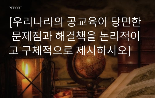 [우리나라의 공교육이 당면한 문제점과 해결책을 논리적이고 구체적으로 제시하시오]
