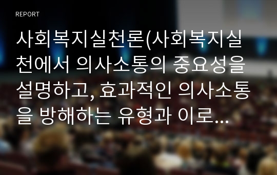 사회복지실천론(사회복지실천에서 의사소통의 중요성을 설명하고, 효과적인 의사소통을 방해하는 유형과 이로 인해 파급될 수 있는 부정적 효과에 대해 본인의 의견을 토대로 논하시오.)