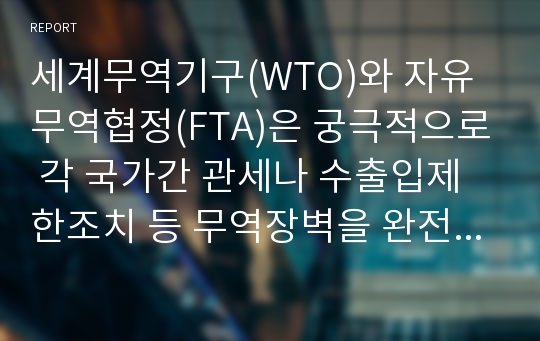 세계무역기구(WTO)와 자유무역협정(FTA)은 궁극적으로 각 국가간 관세나 수출입제한조치 등 무역장벽을 완전히 철폐하여 완전한 자유무역을 도모하는 것을 목표로 합니다. 각자 ‘자유무역’ 에 대한 찬반의견을 밝히고 그 이유를 간단히 설명해봅시다