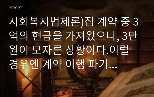 사회복지법제론)집 계약 중 3억의 현금을 가져왔으나, 3만원이 모자른 상황이다.이럴 경우엔 계약 이행 파기 ,전쟁 후 인플레이션으로 화폐가치가 달라진 상황.전쟁 전에 빌린 1억이 현재는 10억의 가치.견해가 일관성있는 견해로 작성