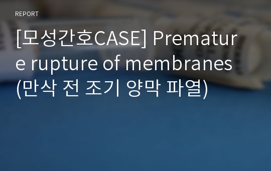 [모성간호CASE] Premature rupture of membranes (만삭 전 조기 양막 파열)