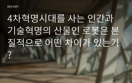 4차혁명시대를 사는 인간과 기술혁명의 산물인 로봇은 본질적으로 어떤 차이가 있는가?