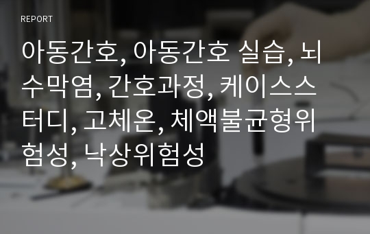 아동간호, 아동간호 실습, 뇌수막염, 간호과정, 케이스스터디, 고체온, 체액불균형위험성, 낙상위험성