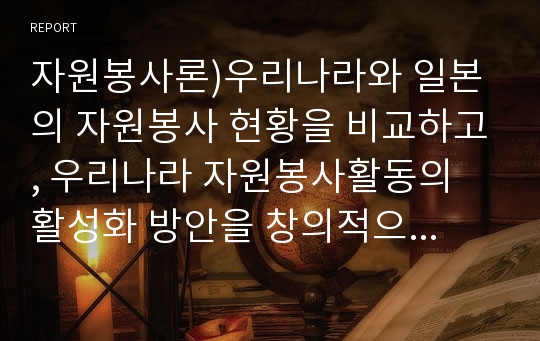 자원봉사론)우리나라와 일본의 자원봉사 현황을 비교하고, 우리나라 자원봉사활동의 활성화 방안을 창의적으로 제시하시오.