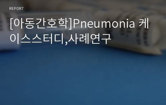 [아동간호학]Pneumonia 케이스스터디,사례연구