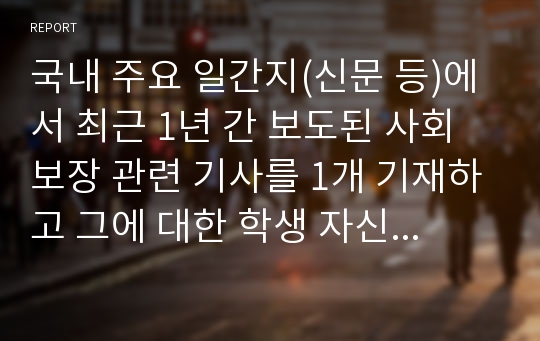 국내 주요 일간지(신문 등)에서 최근 1년 간 보도된 사회보장 관련 기사를 1개 기재하고 그에 대한 학생 자신의 의견을 피력