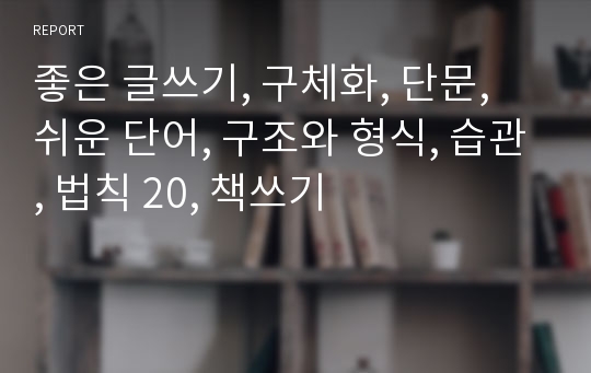 좋은 글쓰기, 구체화, 단문, 쉬운 단어, 구조와 형식, 습관, 법칙 20, 책쓰기