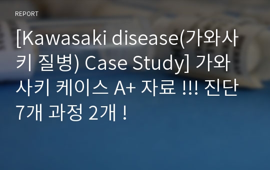 [Kawasaki disease(가와사키 질병) Case Study] 가와사키 케이스 A+ 자료 !!! 진단7개 과정 2개 !