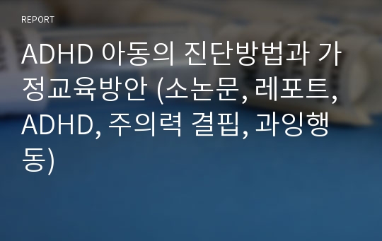 ADHD 아동의 진단방법과 가정교육방안 (소논문, 레포트, ADHD, 주의력 결핍, 과잉행동)