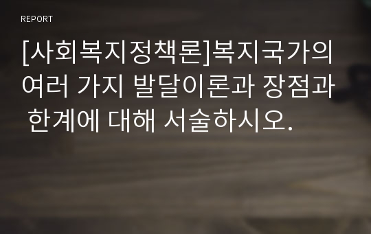 [사회복지정책론]복지국가의 여러 가지 발달이론과 장점과 한계에 대해 서술하시오.