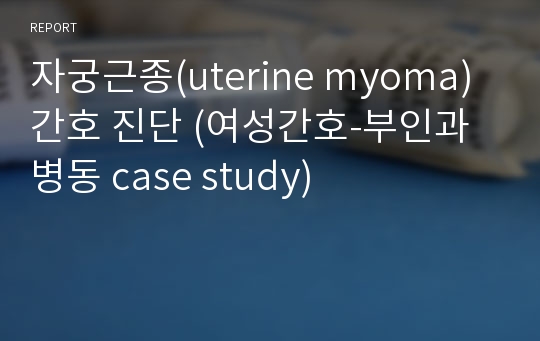 자궁근종(uterine myoma) 간호 진단 (여성간호-부인과 병동 case study)