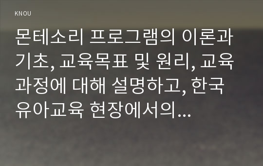 몬테소리 프로그램의 이론과 기초, 교육목표 및 원리, 교육과정에 대해 설명하고, 한국 유아교육 현장에서의 적용시 강점과 약점에 관해 논하시오.