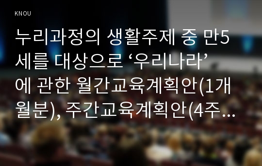 누리과정의 생활주제 중 만5세를 대상으로 ‘우리나라’에 관한 월간교육계획안(1개월분), 주간교육계획안(4주분: 월간교육계획안의 내용을 상세화하기, 하위 내용은 우리나라 사람들의 생활, 우리나라의 놀이와 예술, 우리나라의 역사, 우리나라의 자랑거리), 일일교육 계획안(1일분)을 연계성 있게 작성하여 제출하시오(