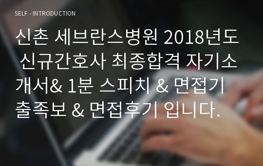 신촌 세브란스병원 2018년도 신규간호사 최종합격 자기소개서&amp; 1분 스피치 &amp; 면접기출족보 &amp; 면접후기 입니다.