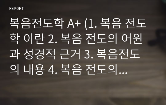 복음전도학 A+ (1. 복음 전도학 이란 2. 복음 전도의 어원과 성경적 근거 3. 복음전도의 내용 4. 복음 전도의 동기와 목적 5. 복음 전도의 종류 6. 복음 전도에 대한 다양한 반응들)