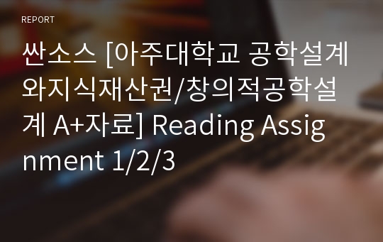싼소스 [아주대학교 공학설계와지식재산권/창의적공학설계 A+자료] Reading Assignment 1/2/3