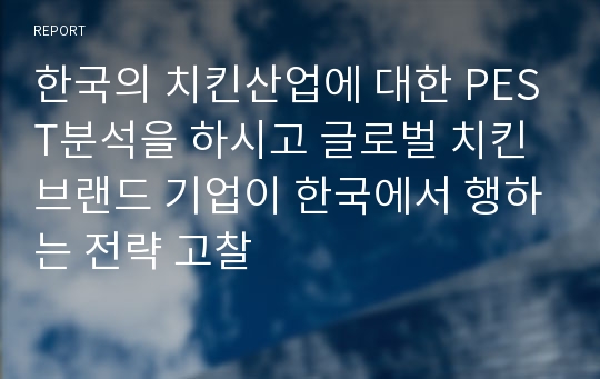 한국의 치킨산업에 대한 PEST분석을 하시고 글로벌 치킨 브랜드 기업이 한국에서 행하는 전략 고찰