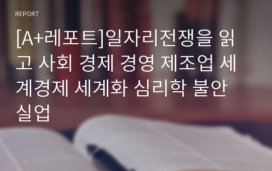 [A+레포트]일자리전쟁을 읽고 사회 경제 경영 제조업 세계경제 세계화 심리학 불안 실업