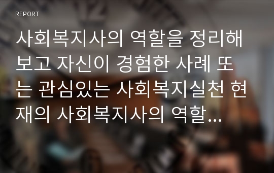 사회복지사의 역할을 정리해보고 자신이 경험한 사례 또는 관심있는 사회복지실천 현재의 사회복지사의 역할은 어떤 것이 있는지 자세히 작성하시오