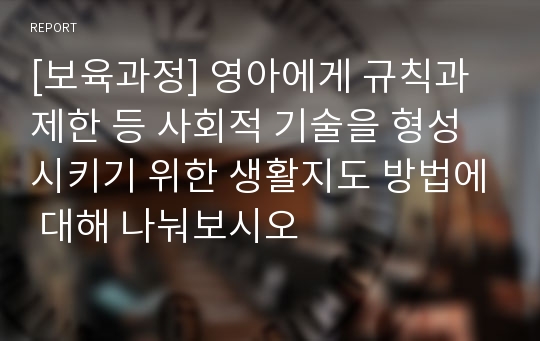 [보육과정] 영아에게 규칙과 제한 등 사회적 기술을 형성시키기 위한 생활지도 방법에 대해 나눠보시오