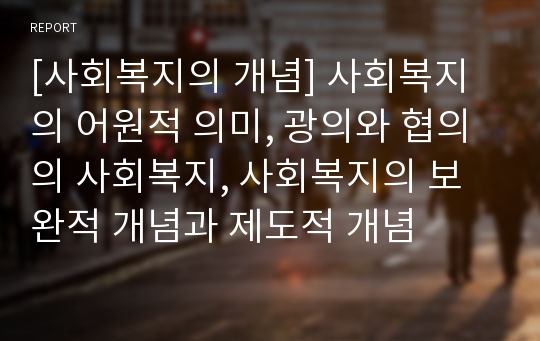 [사회복지의 개념] 사회복지의 어원적 의미, 광의와 협의의 사회복지, 사회복지의 보완적 개념과 제도적 개념