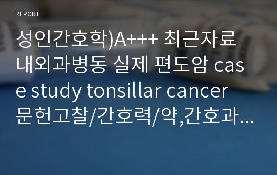 성인간호학)A+++ 최근자료 내외과병동 실제 편도암 case study tonsillar cancer 문헌고찰/간호력/약,간호과정/참고문헌 등 전부다 잘 정리되어있습니다.