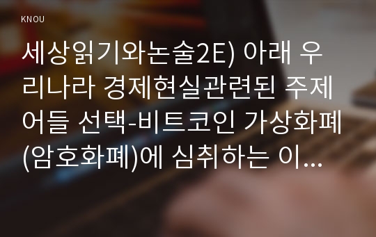 세상읽기와논술2E) 아래 우리나라 경제현실관련된 주제어들 선택-비트코인 가상화폐(암호화폐)에 심취하는 이유와 나아갈 길-하여 논술제목을 스스로 정해 지시사항에 따라 논술하시오
