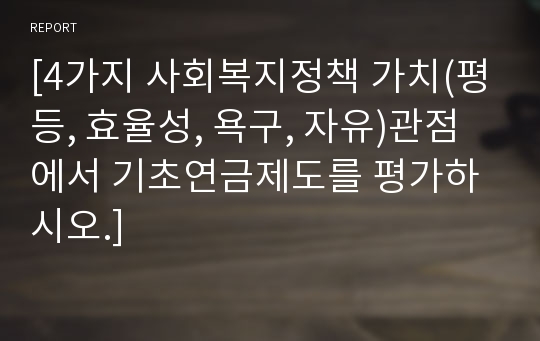 [4가지 사회복지정책 가치(평등, 효율성, 욕구, 자유)관점에서 기초연금제도를 평가하시오.]