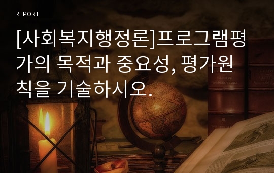 [사회복지행정론]프로그램평가의 목적과 중요성, 평가원칙을 기술하시오.