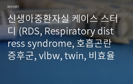 신생아중환자실 케이스 스터디 (RDS, Respiratory distress syndrome, 호흡곤란증후군, vlbw, twin, 비효율적 호흡양상, 가스교환장애, 기도흡인 위험성, 감염위험성)