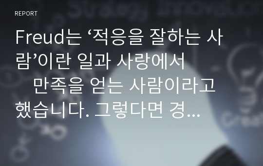 Freud는 ‘적응을 잘하는 사람’이란 일과 사랑에서           만족을 얻는 사람이라고 했습니다. 그렇다면 경쟁사회에서 기반을 잡으며 ‘일’을 잘하고 ‘사랑’도 잘하려면 어떤 자질을 갖춰야 할까요.