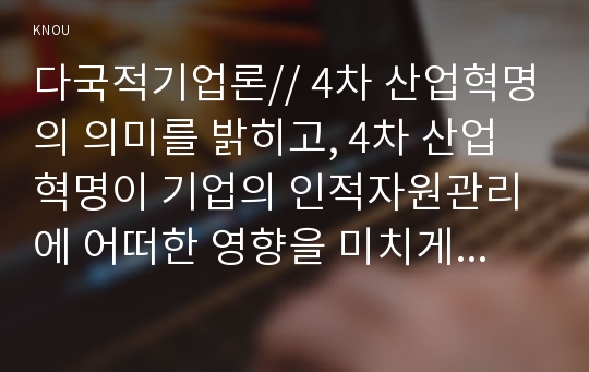 다국적기업론// 4차 산업혁명의 의미를 밝히고, 4차 산업혁명이 기업의 인적자원관리에 어떠한 영향을 미치게 될지 설명.